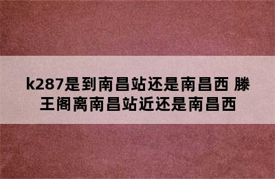 k287是到南昌站还是南昌西 滕王阁离南昌站近还是南昌西